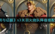 文明与征服s3关羽火烧队阵容怎么搭配？阵容搭配推荐