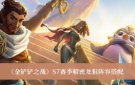 金铲铲之战S7赛季精密龙狙阵容怎么搭配？精密龙狙阵容搭配推荐