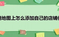 如何高德地图上申请商铺定位,高德地图上添加自己店铺的位置